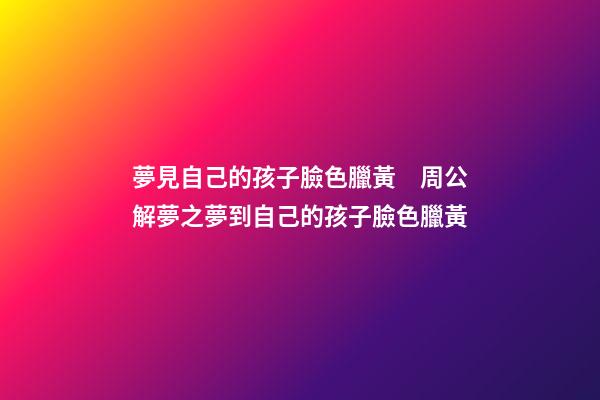 夢見自己的孩子臉色臘黃　周公解夢之夢到自己的孩子臉色臘黃